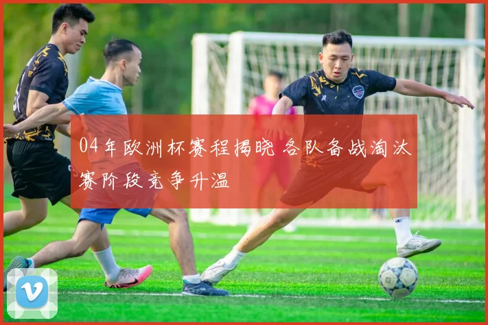 04年欧洲杯赛程揭晓 各队备战淘汰赛阶段竞争升温