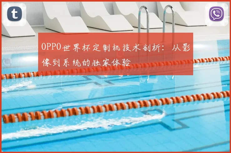 OPPO世界杯定制机技术剖析：从影像到系统的独家体验