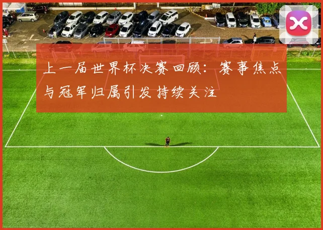 上一届世界杯决赛回顾:赛事焦点与冠军归属引发持续关注
